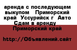 аренда с последующем выкупом - Приморский край, Уссурийск г. Авто » Сдам в аренду   . Приморский край